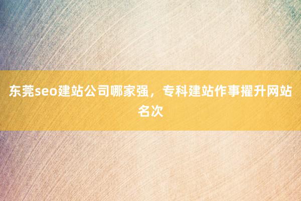 东莞seo建站公司哪家强，专科建站作事擢升网站名次